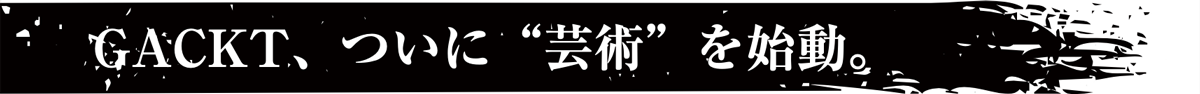 GACKT、ついに“芸術”を始動。
