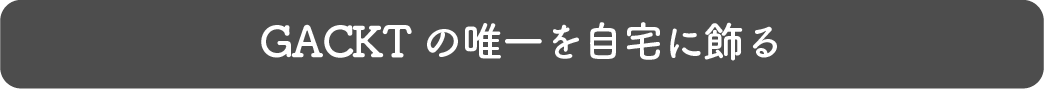 GACKTの唯一を自宅に飾る