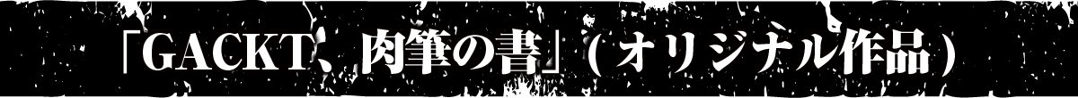「GACKT、肉筆の書」(オリジナル作品)